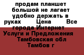 продам планшет большой не лагает удобно держать в руках!!!! › Цена ­ 2 - Все города Интернет » Услуги и Предложения   . Тамбовская обл.,Тамбов г.